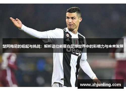 楚阿梅尼的崛起与挑战：解析这位新星在足球世界中的影响力与未来发展
