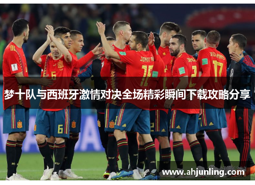 梦十队与西班牙激情对决全场精彩瞬间下载攻略分享