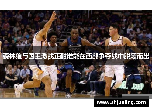 森林狼与国王激战正酣谁能在西部争夺战中脱颖而出