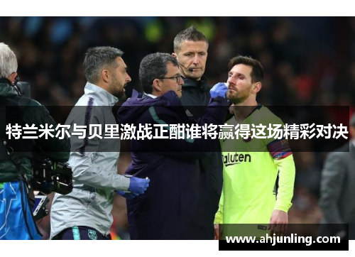 特兰米尔与贝里激战正酣谁将赢得这场精彩对决