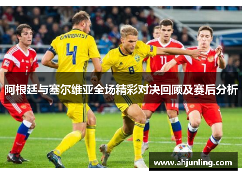 阿根廷与塞尔维亚全场精彩对决回顾及赛后分析