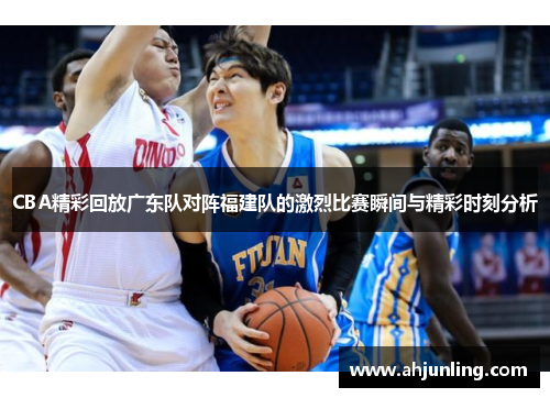 CBA精彩回放广东队对阵福建队的激烈比赛瞬间与精彩时刻分析