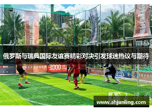 俄罗斯与瑞典国际友谊赛精彩对决引发球迷热议与期待